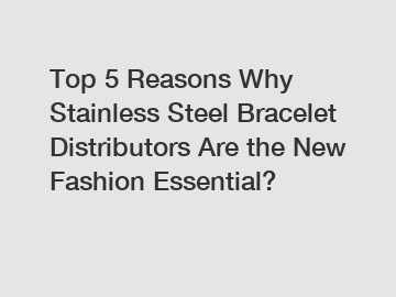 Top 5 Reasons Why Stainless Steel Bracelet Distributors Are the New Fashion Essential?