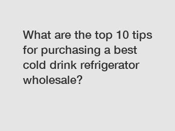 What are the top 10 tips for purchasing a best cold drink refrigerator wholesale?