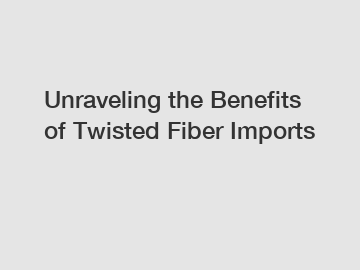 Unraveling the Benefits of Twisted Fiber Imports