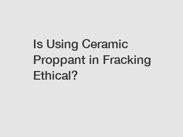 Is Using Ceramic Proppant in Fracking Ethical?