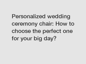 Personalized wedding ceremony chair: How to choose the perfect one for your big day?