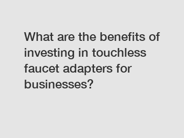 What are the benefits of investing in touchless faucet adapters for businesses?