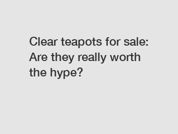 Clear teapots for sale: Are they really worth the hype?