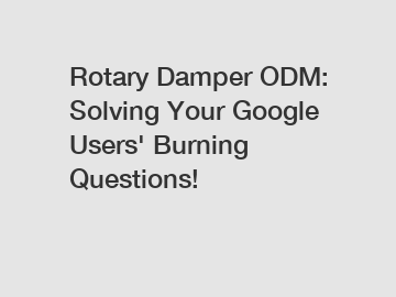 Rotary Damper ODM: Solving Your Google Users' Burning Questions!