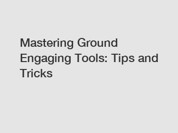 Mastering Ground Engaging Tools: Tips and Tricks