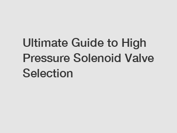 Ultimate Guide to High Pressure Solenoid Valve Selection