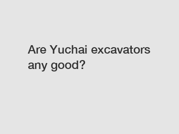 Are Yuchai excavators any good?