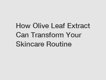 How Olive Leaf Extract Can Transform Your Skincare Routine