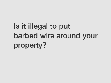 Is it illegal to put barbed wire around your property?