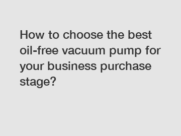 How to choose the best oil-free vacuum pump for your business purchase stage?