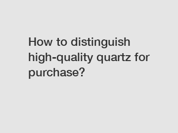 How to distinguish high-quality quartz for purchase?