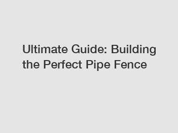 Ultimate Guide: Building the Perfect Pipe Fence