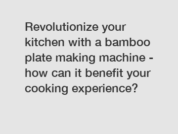 Revolutionize your kitchen with a bamboo plate making machine - how can it benefit your cooking experience?