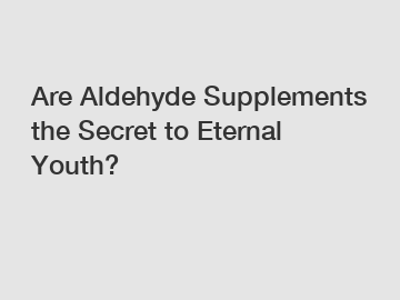 Are Aldehyde Supplements the Secret to Eternal Youth?