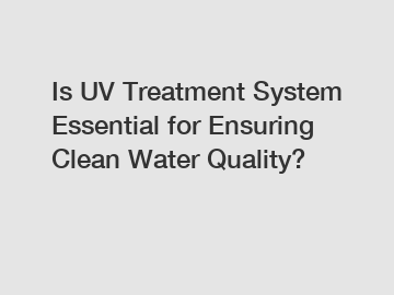 Is UV Treatment System Essential for Ensuring Clean Water Quality?