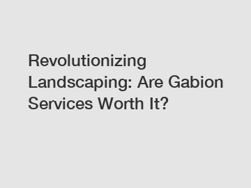 Revolutionizing Landscaping: Are Gabion Services Worth It?