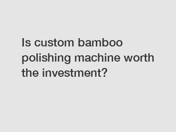 Is custom bamboo polishing machine worth the investment?