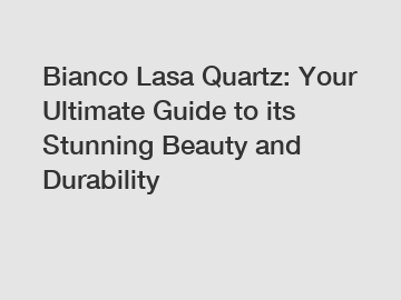 Bianco Lasa Quartz: Your Ultimate Guide to its Stunning Beauty and Durability