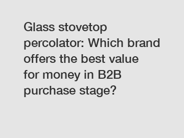 Glass stovetop percolator: Which brand offers the best value for money in B2B purchase stage?