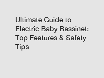 Ultimate Guide to Electric Baby Bassinet: Top Features & Safety Tips