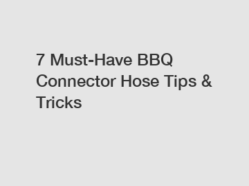 7 Must-Have BBQ Connector Hose Tips & Tricks