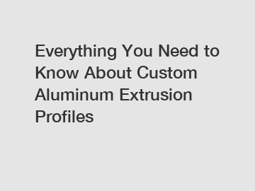 Everything You Need to Know About Custom Aluminum Extrusion Profiles