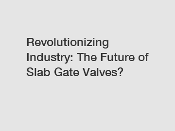 Revolutionizing Industry: The Future of Slab Gate Valves?