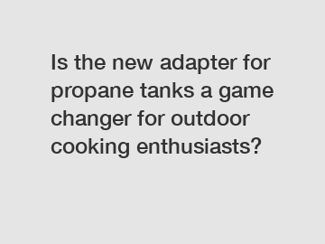 Is the new adapter for propane tanks a game changer for outdoor cooking enthusiasts?