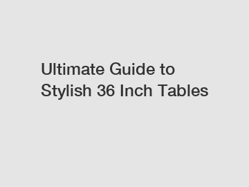 Ultimate Guide to Stylish 36 Inch Tables