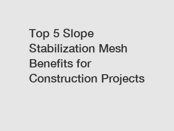 Top 5 Slope Stabilization Mesh Benefits for Construction Projects