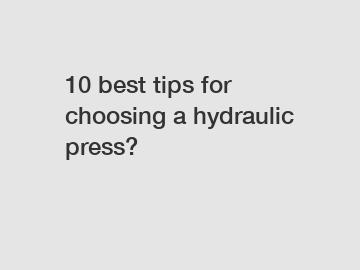 10 best tips for choosing a hydraulic press?