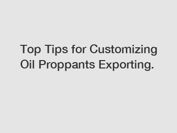 Top Tips for Customizing Oil Proppants Exporting.