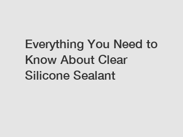 Everything You Need to Know About Clear Silicone Sealant