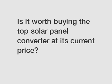 Is it worth buying the top solar panel converter at its current price?