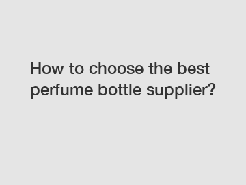 How to choose the best perfume bottle supplier?