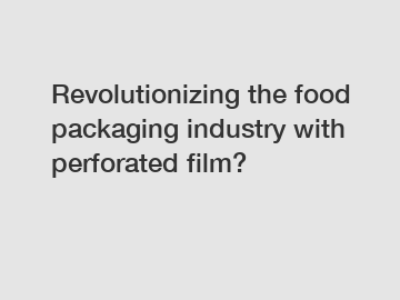 Revolutionizing the food packaging industry with perforated film?