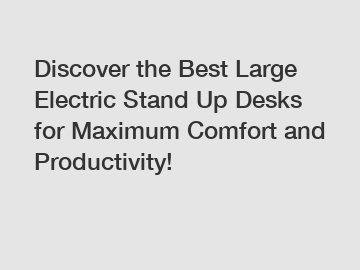 Discover the Best Large Electric Stand Up Desks for Maximum Comfort and Productivity!