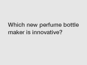 Which new perfume bottle maker is innovative?