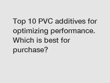 Top 10 PVC additives for optimizing performance. Which is best for purchase?