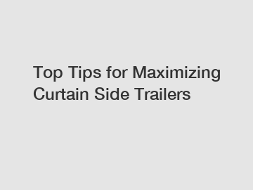 Top Tips for Maximizing Curtain Side Trailers