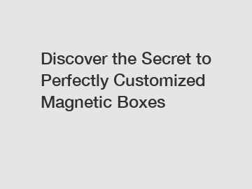 Discover the Secret to Perfectly Customized Magnetic Boxes