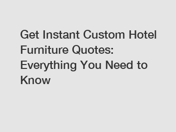 Get Instant Custom Hotel Furniture Quotes: Everything You Need to Know