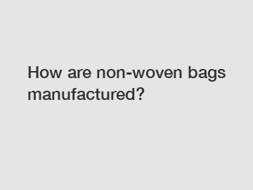 How are non-woven bags manufactured?