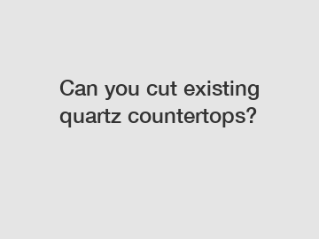 Can you cut existing quartz countertops?