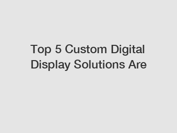 Top 5 Custom Digital Display Solutions Are