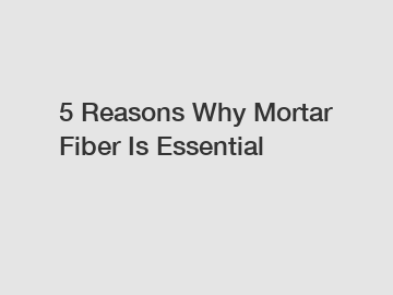 5 Reasons Why Mortar Fiber Is Essential