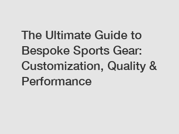 The Ultimate Guide to Bespoke Sports Gear: Customization, Quality & Performance