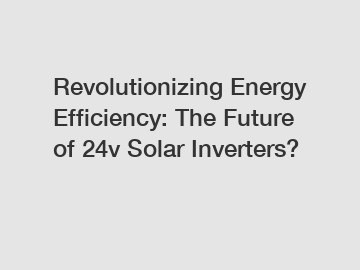 Revolutionizing Energy Efficiency: The Future of 24v Solar Inverters?