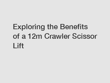 Exploring the Benefits of a 12m Crawler Scissor Lift