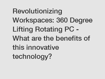 Revolutionizing Workspaces: 360 Degree Lifting Rotating PC - What are the benefits of this innovative technology?